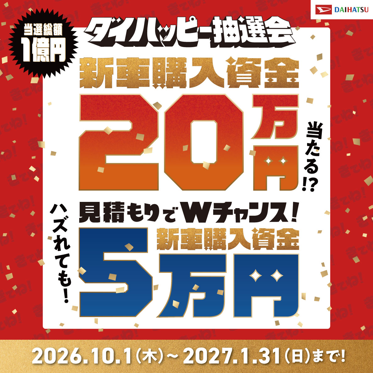 ダイハッピー抽選会 当選総額1億円 新車購入資金20万円当たる!? ハズれても!見積もりでWチャンス! 新車購入資金 5万円 2026.10.1（木）～2027.1.31（日）まで!